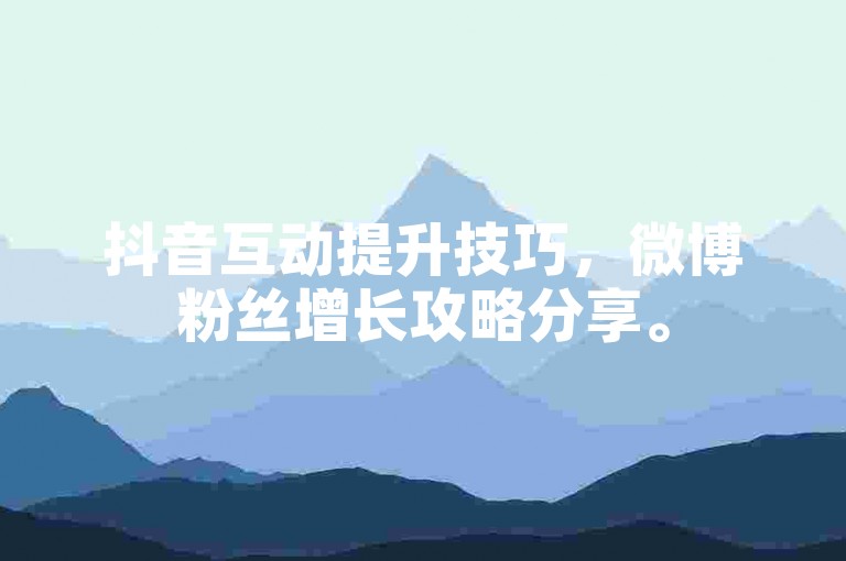 抖音互动提升技巧，微博粉丝增长攻略分享。