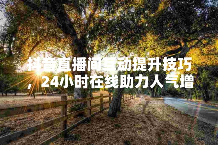 抖音直播间互动提升技巧，24小时在线助力人气增长。