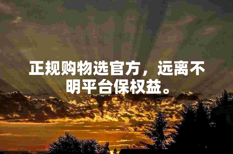 正规购物选官方，远离不明平台保权益。