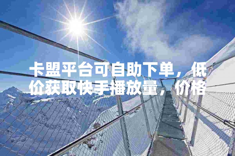 卡盟平台可自助下单，低价获取快手播放量，价格实惠。
