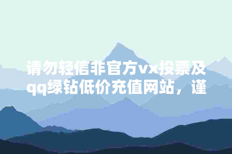 请勿轻信非官方vx投票及qq绿钻低价充值网站，谨防风险。