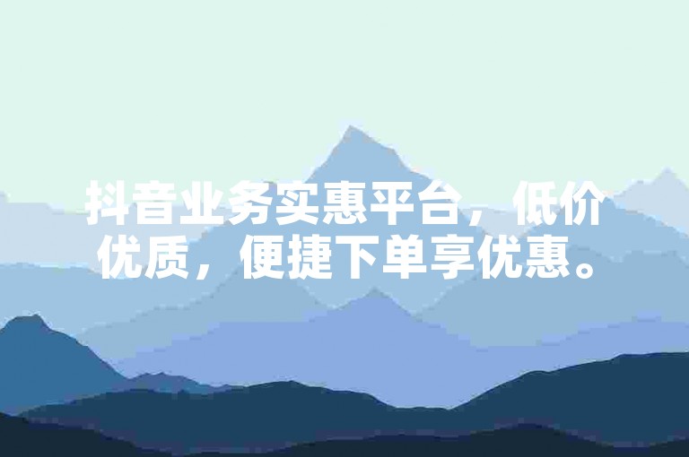 抖音业务实惠平台，低价优质，便捷下单享优惠。