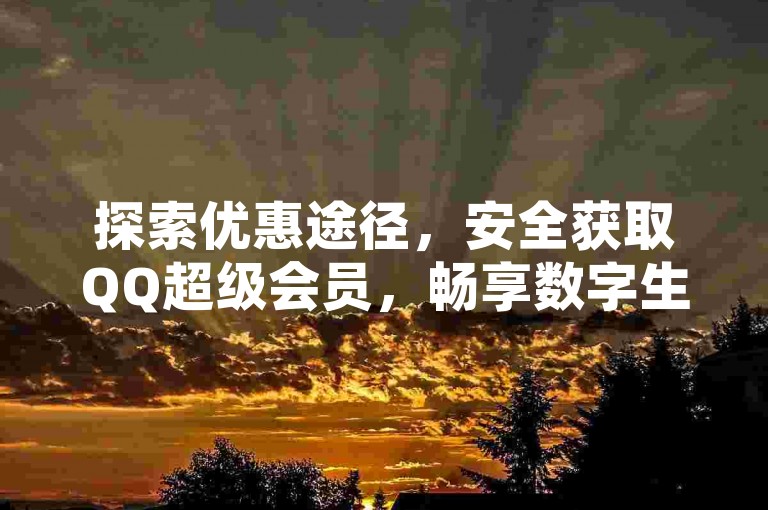 探索优惠途径，安全获取QQ超级会员，畅享数字生活。