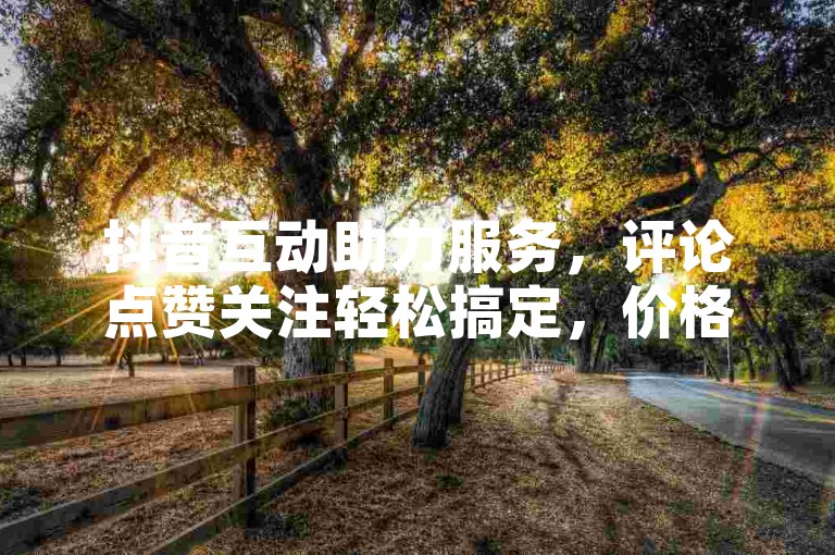 抖音互动助力服务，评论点赞关注轻松搞定，价格亲民。