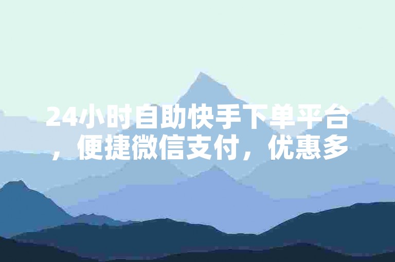 24小时自助快手下单平台，便捷微信支付，优惠多多。