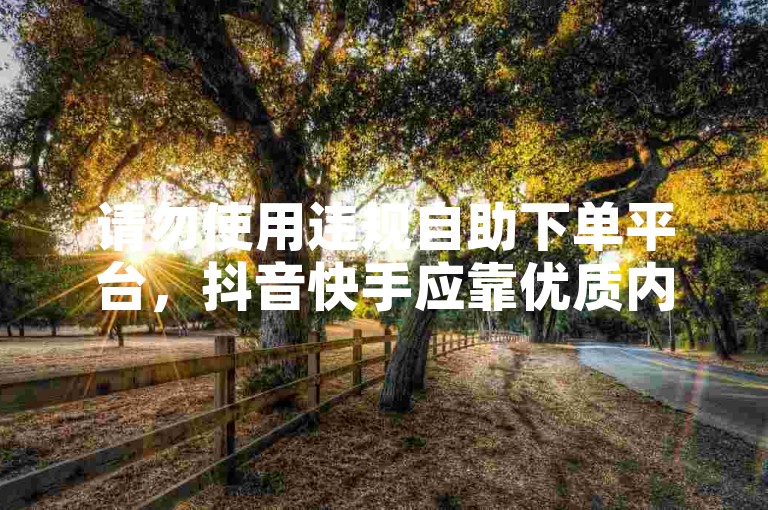 请勿使用违规自助下单平台，抖音快手应靠优质内容获赞。