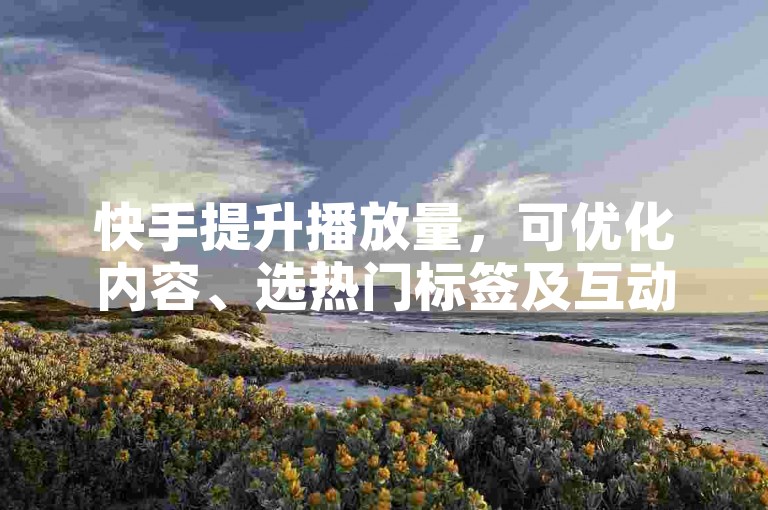 快手提升播放量，可优化内容、选热门标签及互动引导。