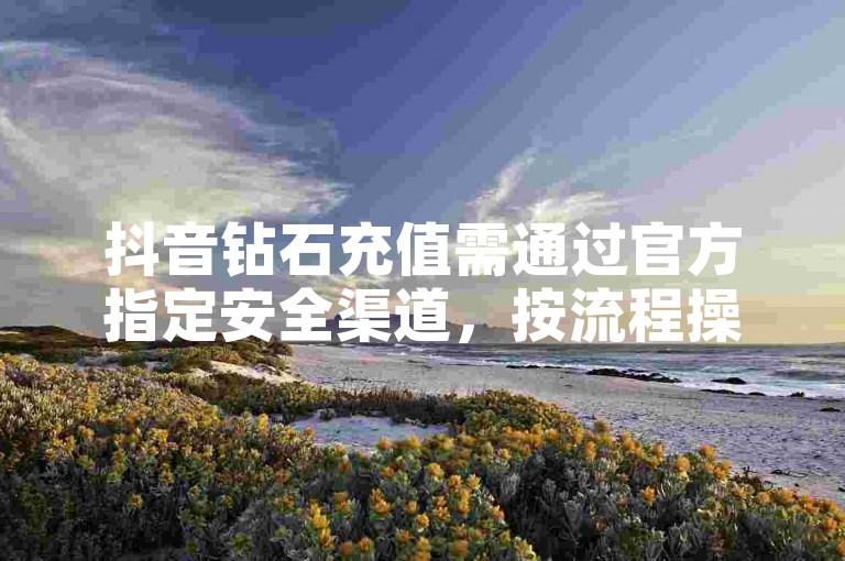 抖音钻石充值需通过官方指定安全渠道，按流程操作。