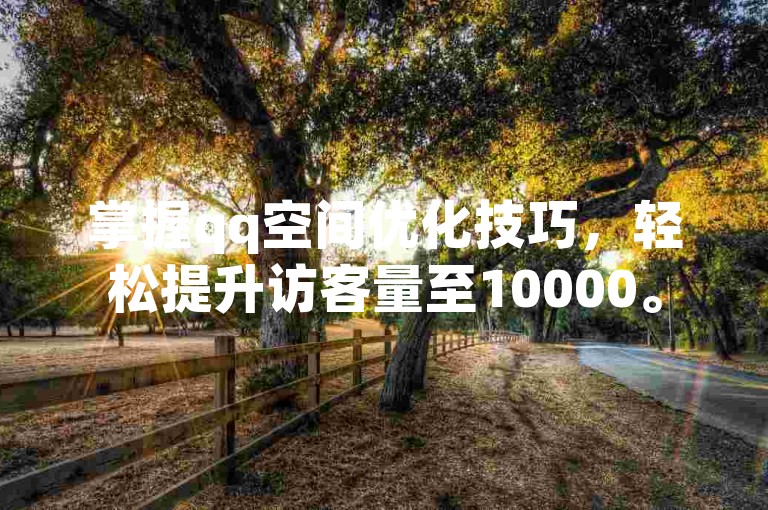 掌握qq空间优化技巧，轻松提升访客量至10000。