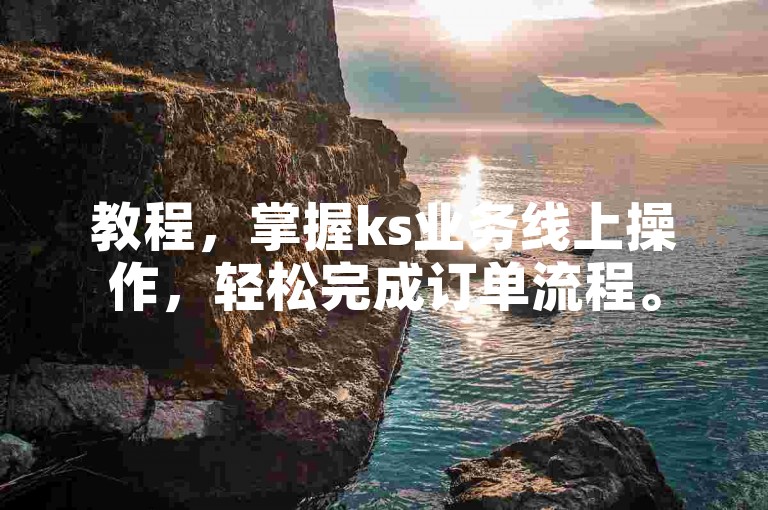 教程，掌握ks业务线上操作，轻松完成订单流程。