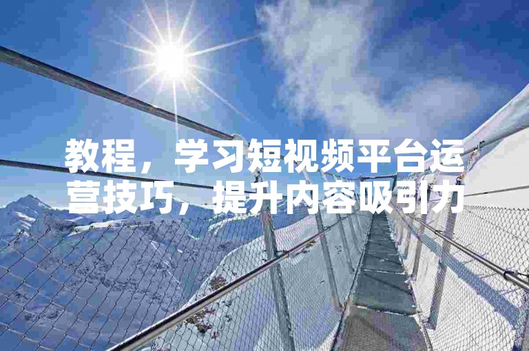 教程，学习短视频平台运营技巧，提升内容吸引力。