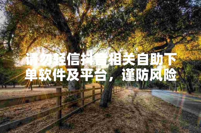 请勿轻信抖音相关自助下单软件及平台，谨防风险。