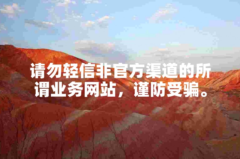 请勿轻信非官方渠道的所谓业务网站，谨防受骗。