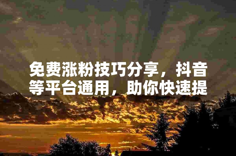 免费涨粉技巧分享，抖音等平台通用，助你快速提升人气。