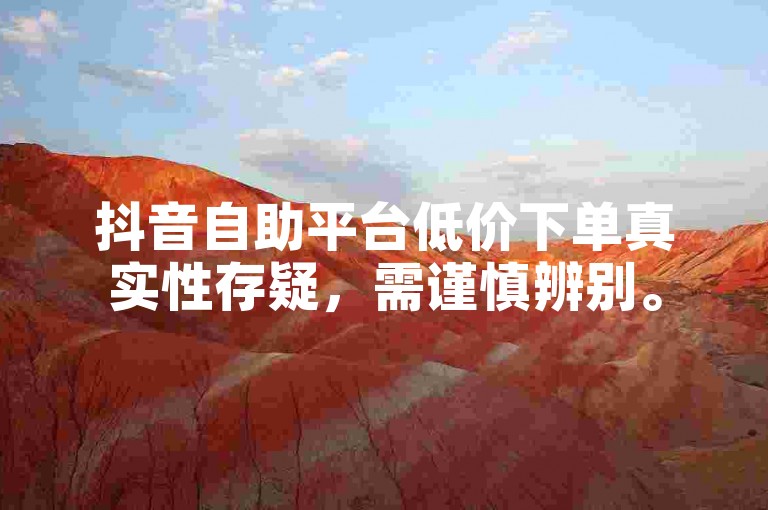 抖音自助平台低价下单真实性存疑，需谨慎辨别。