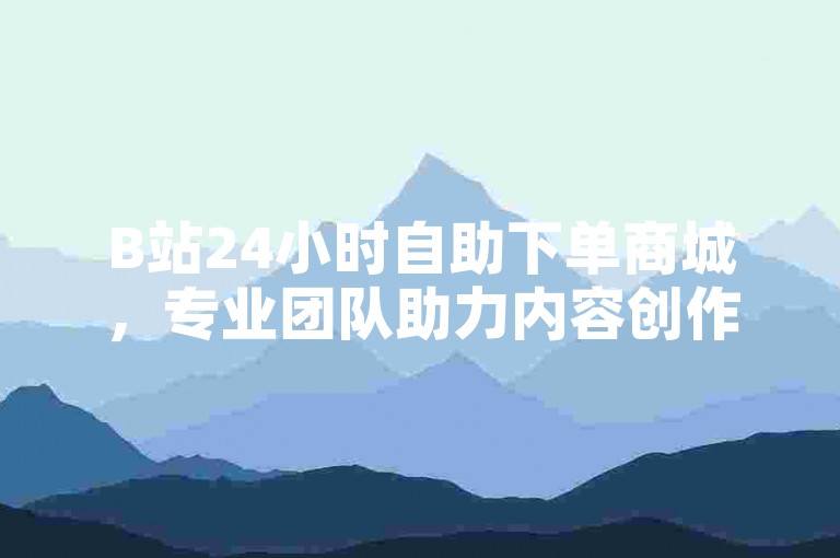 B站24小时自助下单商城，专业团队助力内容创作与运营。