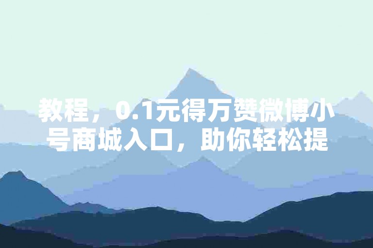 教程，0.1元得万赞微博小号商城入口，助你轻松提升社交热度。