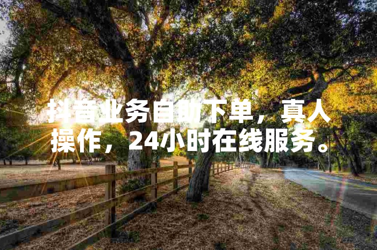 抖音业务自助下单，真人操作，24小时在线服务。