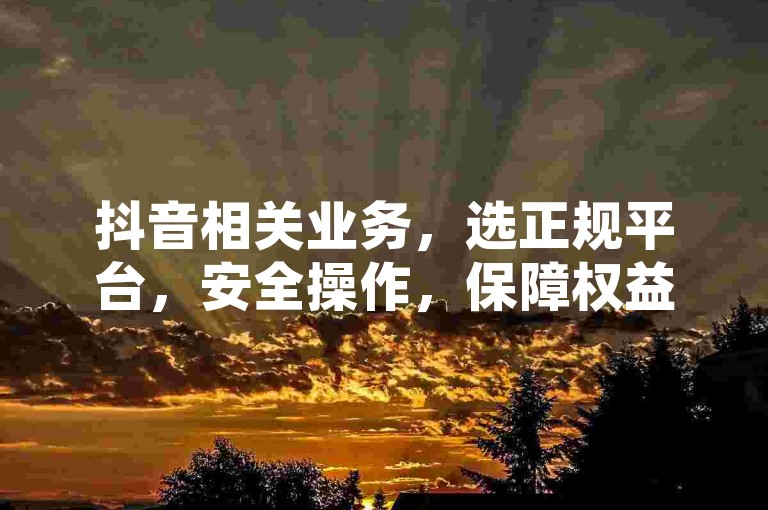 抖音相关业务，选正规平台，安全操作，保障权益。