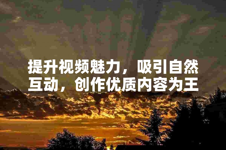 提升视频魅力，吸引自然互动，创作优质内容为王。