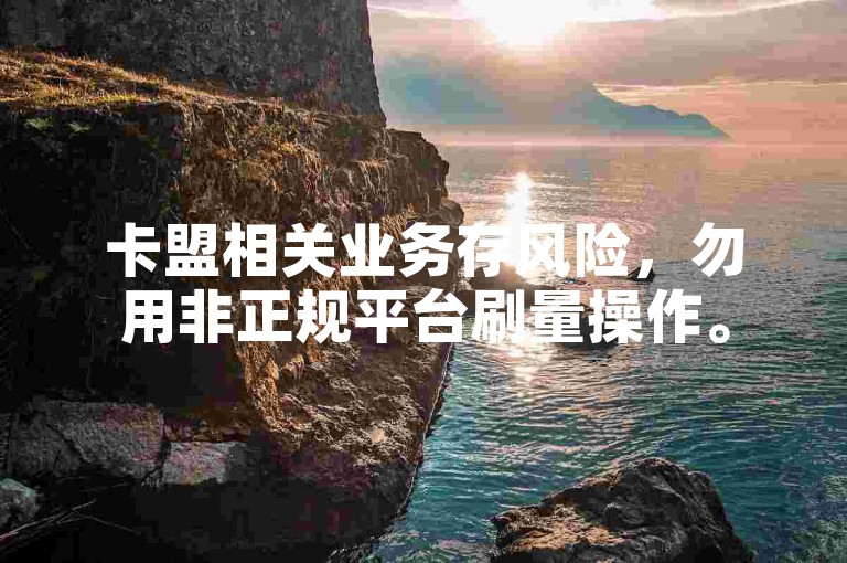 卡盟相关业务存风险，勿用非正规平台刷量操作。