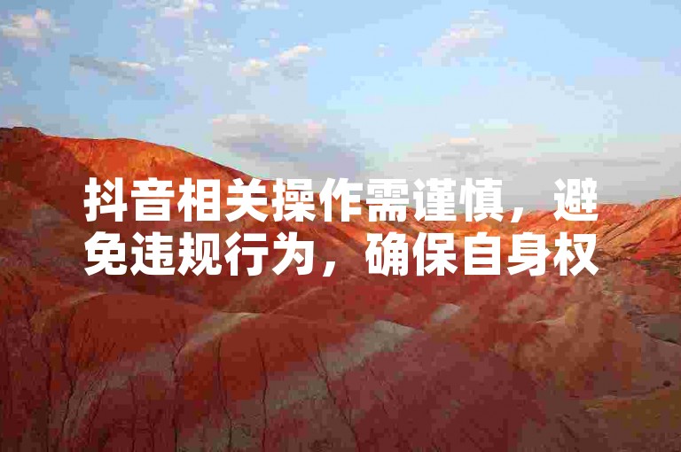 抖音相关操作需谨慎，避免违规行为，确保自身权益。