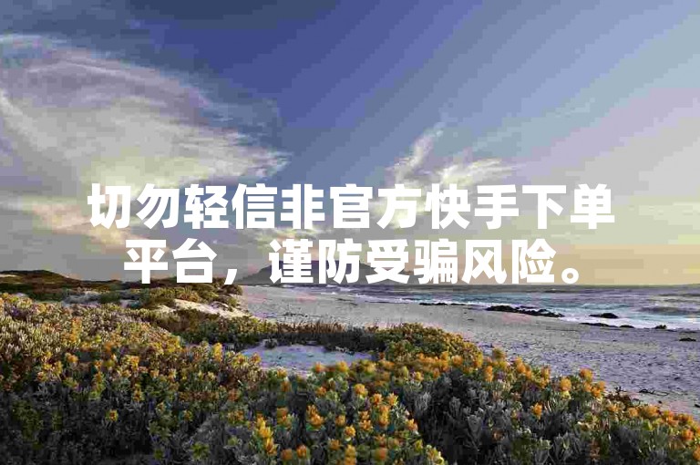 切勿轻信非官方快手下单平台，谨防受骗风险。