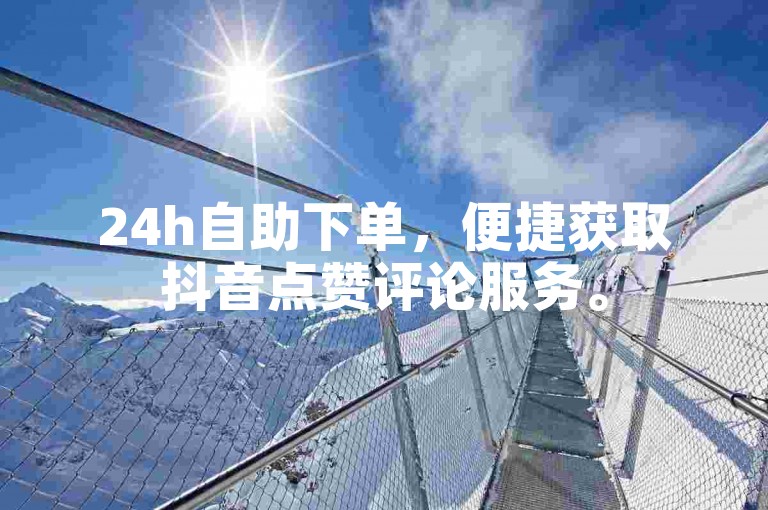 24h自助下单，便捷获取抖音点赞评论服务。