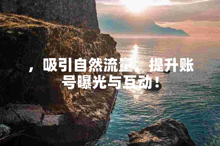 ，吸引自然流量，提升账号曝光与互动！