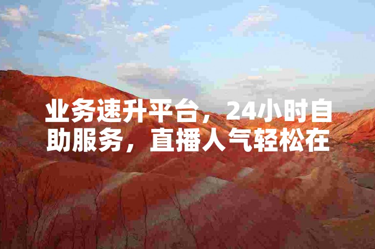 业务速升平台，24小时自助服务，直播人气轻松在线提升。