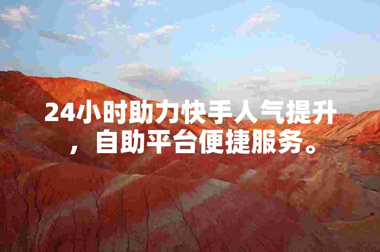 24小时助力快手人气提升，自助平台便捷服务。