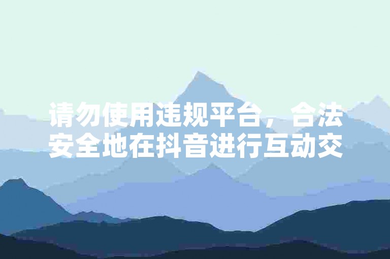 请勿使用违规平台，合法安全地在抖音进行互动交流。