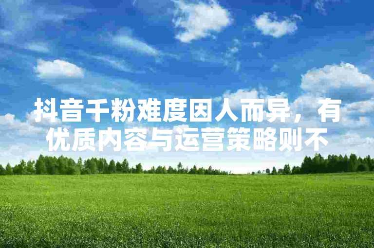 抖音千粉难度因人而异，有优质内容与运营策略则不难达成。