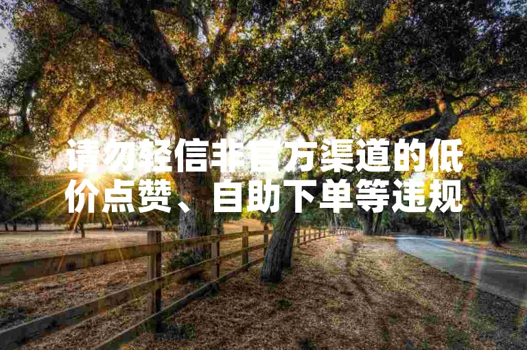 请勿轻信非官方渠道的低价点赞、自助下单等违规服务信息。