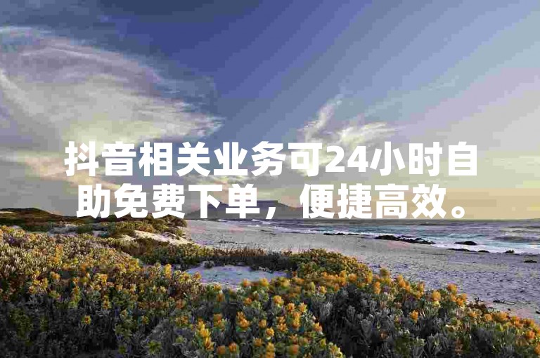 抖音相关业务可24小时自助免费下单，便捷高效。