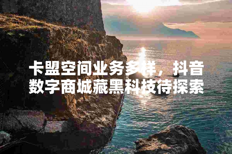 卡盟空间业务多样，抖音数字商城藏黑科技待探索。