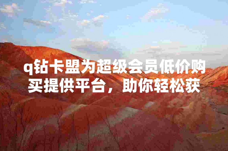 q钻卡盟为超级会员低价购买提供平台，助你轻松获取优惠。
