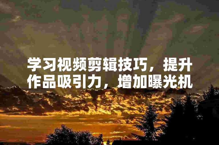 学习视频剪辑技巧，提升作品吸引力，增加曝光机会。