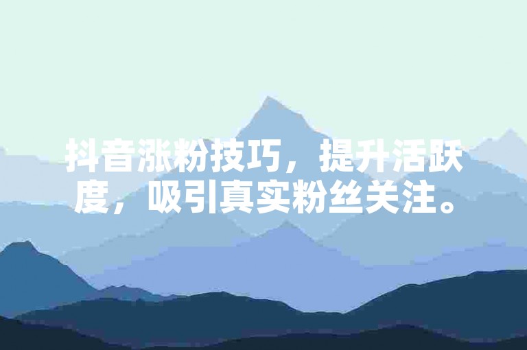 抖音涨粉技巧，提升活跃度，吸引真实粉丝关注。