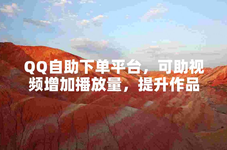 QQ自助下单平台，可助视频增加播放量，提升作品关注度。