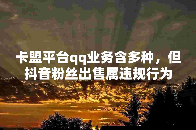卡盟平台qq业务含多种，但抖音粉丝出售属违规行为不可取。