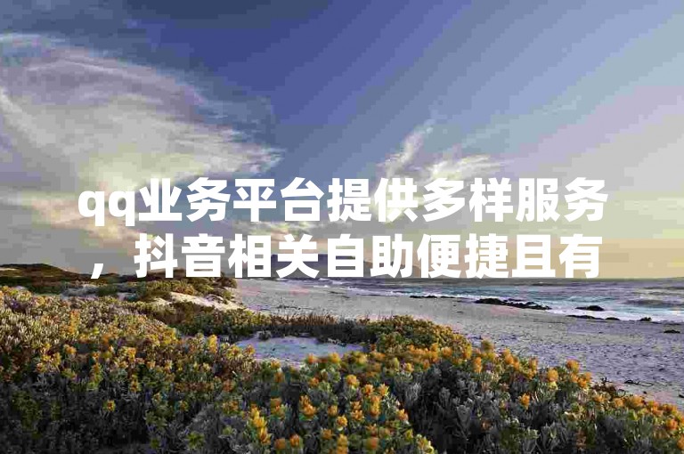 qq业务平台提供多样服务，抖音相关自助便捷且有免费资源。