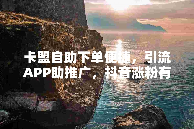 卡盟自助下单便捷，引流APP助推广，抖音涨粉有妙招。