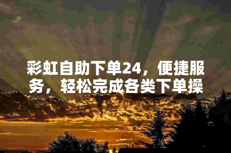 彩虹自助下单24，便捷服务，轻松完成各类下单操作。