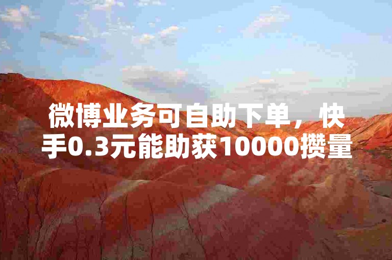 微博业务可自助下单，快手0.3元能助获10000攒量。