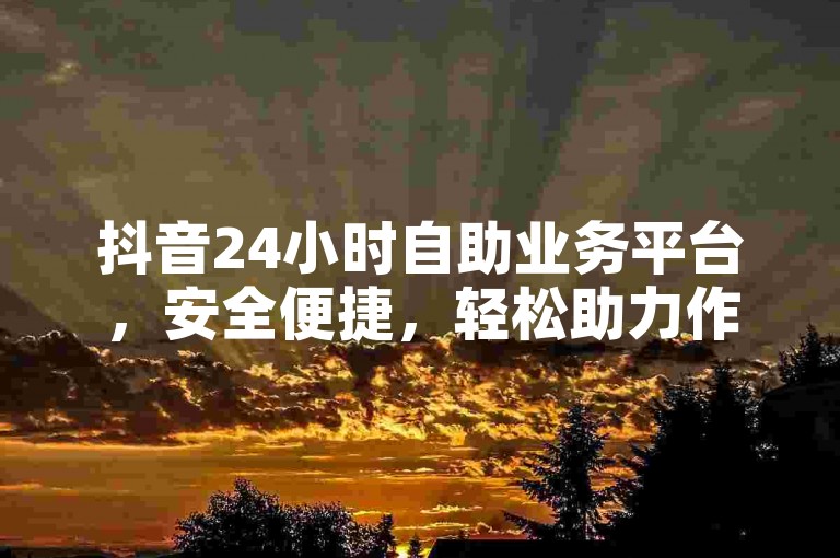 抖音24小时自助业务平台，安全便捷，轻松助力作品传播