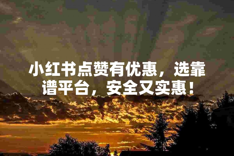 小红书点赞有优惠，选靠谱平台，安全又实惠！