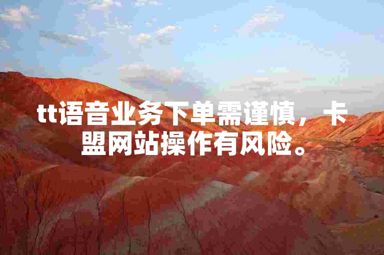tt语音业务下单需谨慎，卡盟网站操作有风险。