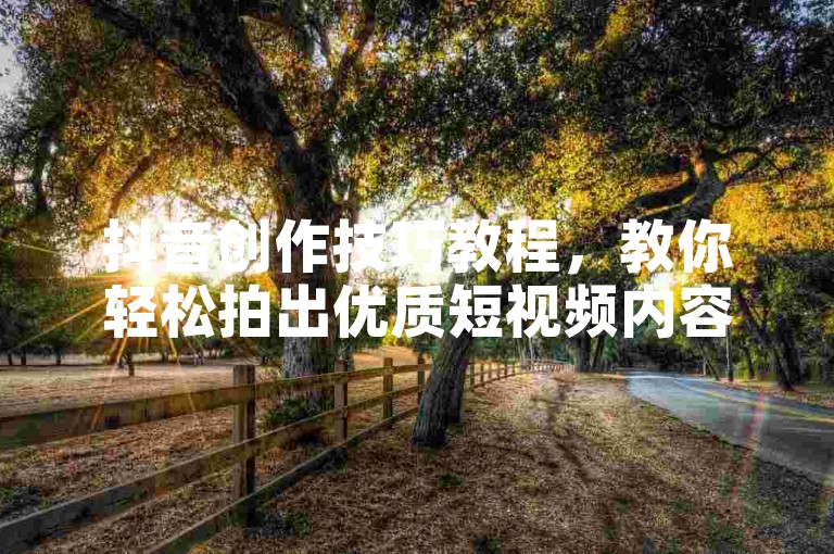 抖音创作技巧教程，教你轻松拍出优质短视频内容。