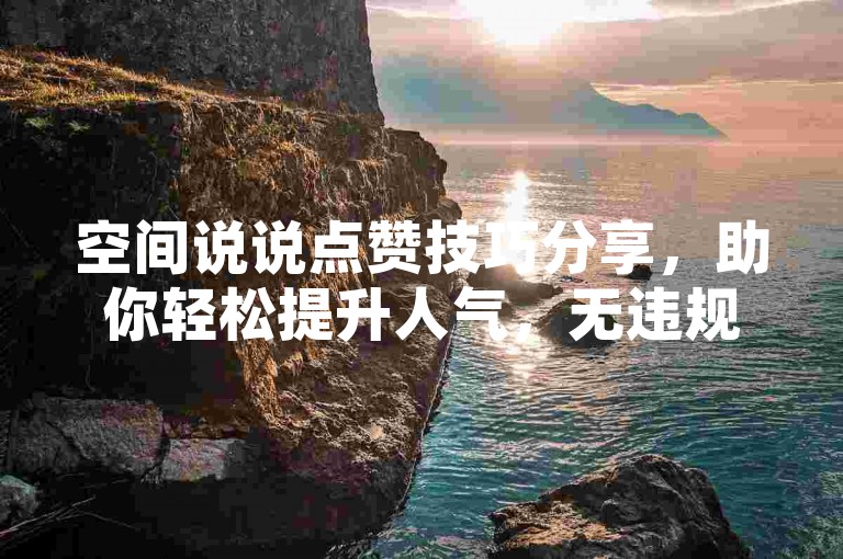 空间说说点赞技巧分享，助你轻松提升人气，无违规风险。